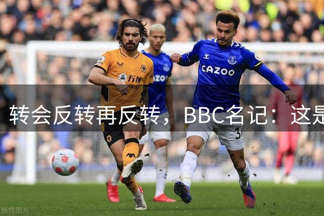 转会反转再反转，BBC名记：这是最难报道的故事